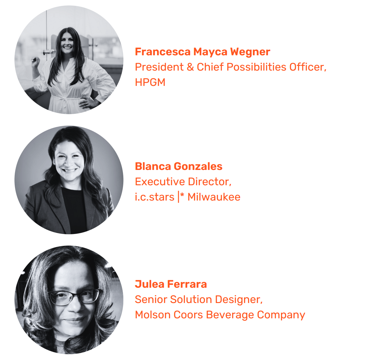 Francesca Mayca Wegner President & Chief Possibilities Officer,  HPGM. Blanca Gonzales Executive Director,  i.c.stars |* Milwaukee. Julea Ferrara Senior Solution Designer,  Molson Coors Beverage Company.